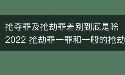 抢夺罪及抢劫罪差别到底是啥2022 抢劫罪一罪和一般的抢劫罪