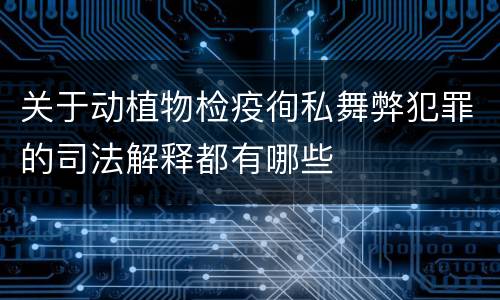 关于动植物检疫徇私舞弊犯罪的司法解释都有哪些
