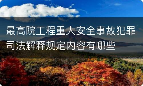 最高院工程重大安全事故犯罪司法解释规定内容有哪些