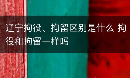 辽宁拘役、拘留区别是什么 拘役和拘留一样吗