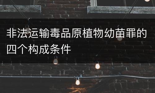 非法运输毒品原植物幼苗罪的四个构成条件
