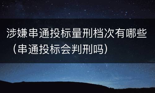 涉嫌串通投标量刑档次有哪些（串通投标会判刑吗）