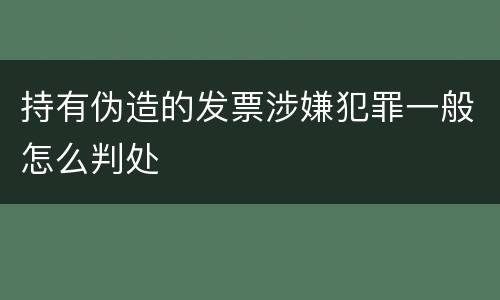 持有伪造的发票涉嫌犯罪一般怎么判处