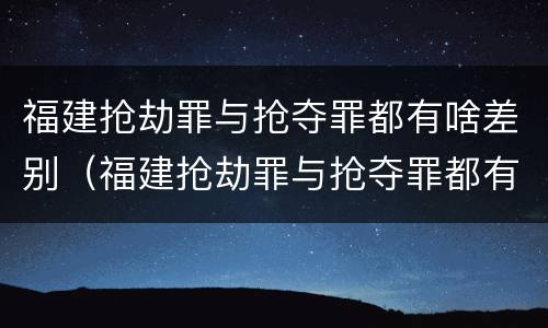 福建抢劫罪与抢夺罪都有啥差别（福建抢劫罪与抢夺罪都有啥差别呢）