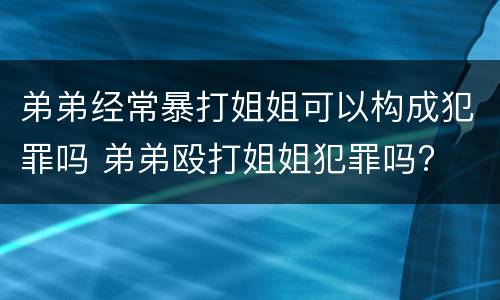 弟弟经常暴打姐姐可以构成犯罪吗 弟弟殴打姐姐犯罪吗?