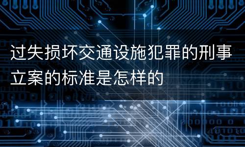 过失损坏交通设施犯罪的刑事立案的标准是怎样的