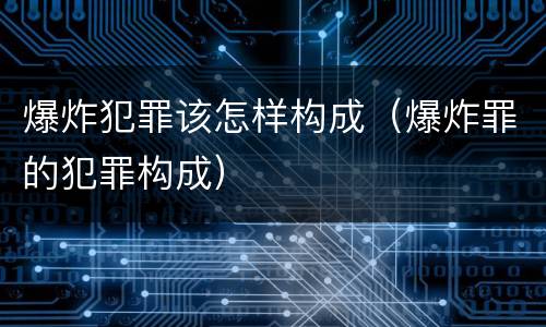 爆炸犯罪该怎样构成（爆炸罪的犯罪构成）
