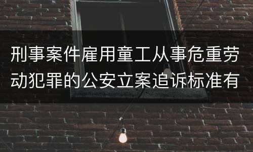 刑事案件雇用童工从事危重劳动犯罪的公安立案追诉标准有怎样的规定