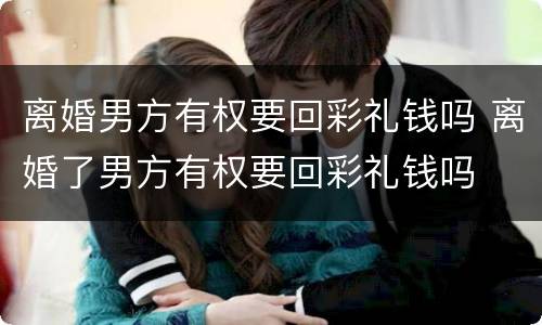 离婚男方有权要回彩礼钱吗 离婚了男方有权要回彩礼钱吗