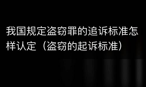 我国规定盗窃罪的追诉标准怎样认定（盗窃的起诉标准）