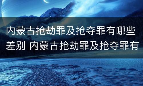 内蒙古抢劫罪及抢夺罪有哪些差别 内蒙古抢劫罪及抢夺罪有哪些差别呢