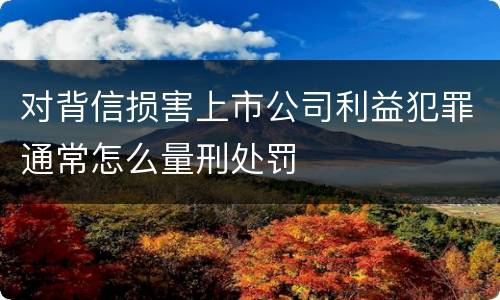 对背信损害上市公司利益犯罪通常怎么量刑处罚