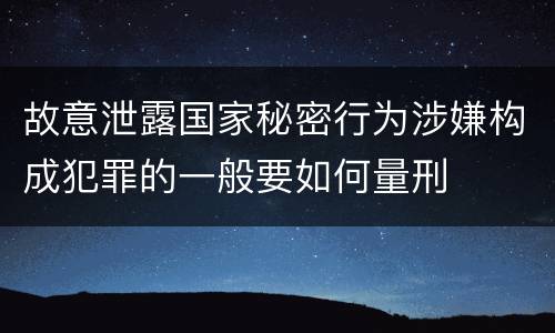 故意泄露国家秘密行为涉嫌构成犯罪的一般要如何量刑