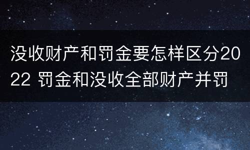 没收财产和罚金要怎样区分2022 罚金和没收全部财产并罚