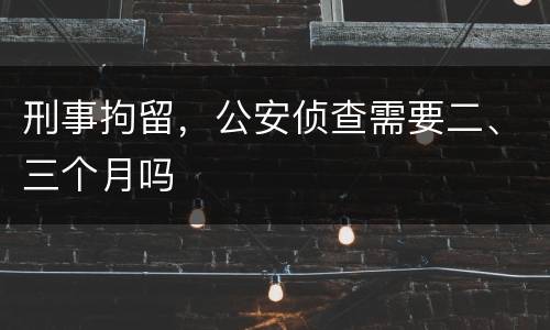 刑事拘留，公安侦查需要二、三个月吗