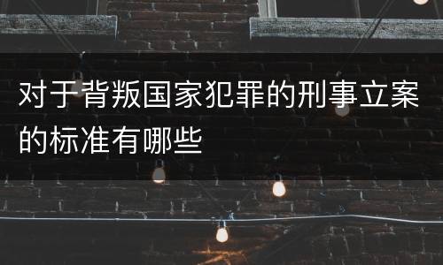 对于背叛国家犯罪的刑事立案的标准有哪些
