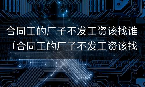 合同工的厂子不发工资该找谁（合同工的厂子不发工资该找谁要）