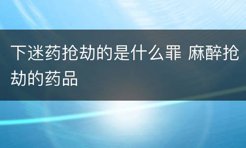 下迷药抢劫的是什么罪 麻醉抢劫的药品