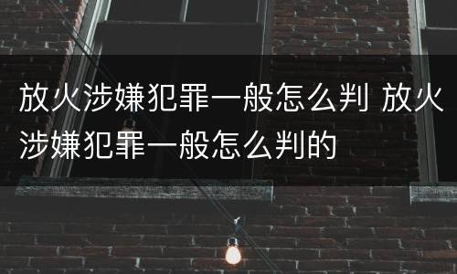 放火涉嫌犯罪一般怎么判 放火涉嫌犯罪一般怎么判的