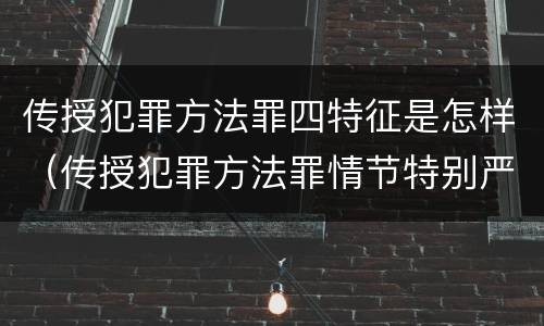 传授犯罪方法罪四特征是怎样（传授犯罪方法罪情节特别严重）