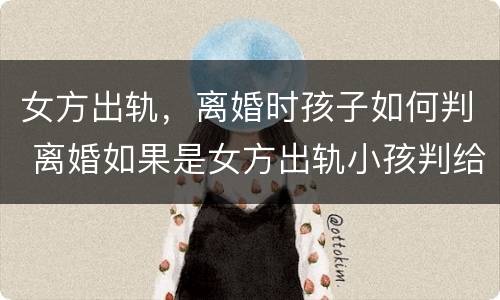 女方出轨，离婚时孩子如何判 离婚如果是女方出轨小孩判给哪方