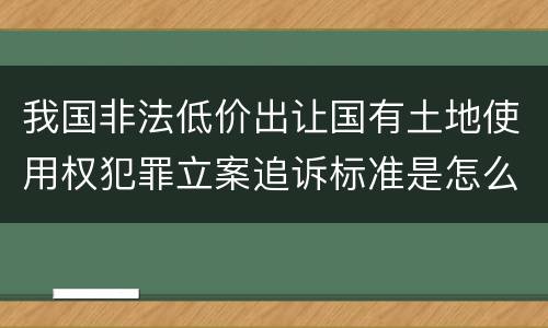 我国非法低价出让国有土地使用权犯罪立案追诉标准是怎么规定
