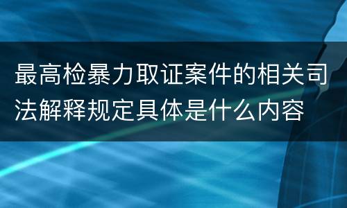 最高检暴力取证案件的相关司法解释规定具体是什么内容