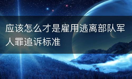 应该怎么才是雇用逃离部队军人罪追诉标准