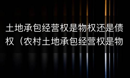 土地承包经营权是物权还是债权（农村土地承包经营权是物权还是债权）