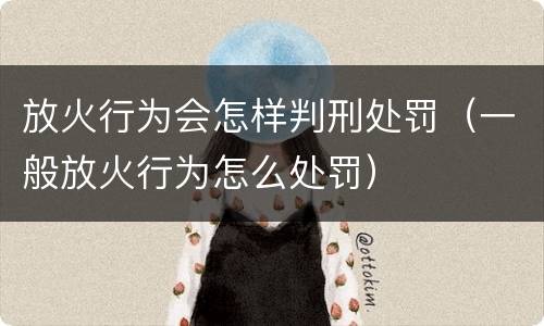 放火行为会怎样判刑处罚（一般放火行为怎么处罚）