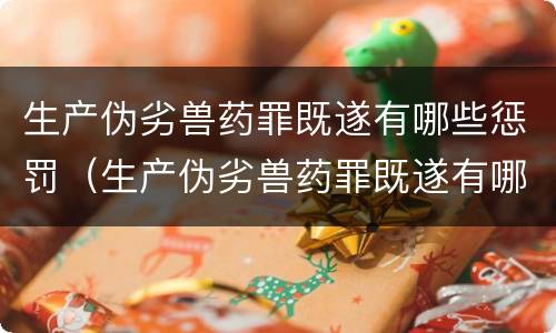 生产伪劣兽药罪既遂有哪些惩罚（生产伪劣兽药罪既遂有哪些惩罚）
