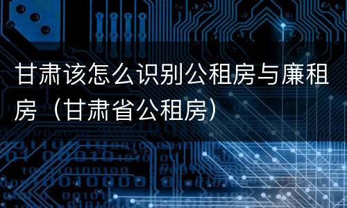 甘肃该怎么识别公租房与廉租房（甘肃省公租房）