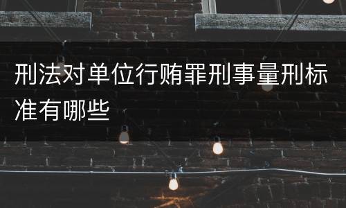 刑法对单位行贿罪刑事量刑标准有哪些