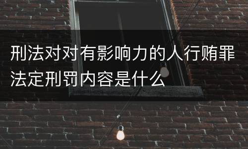 刑法对对有影响力的人行贿罪法定刑罚内容是什么