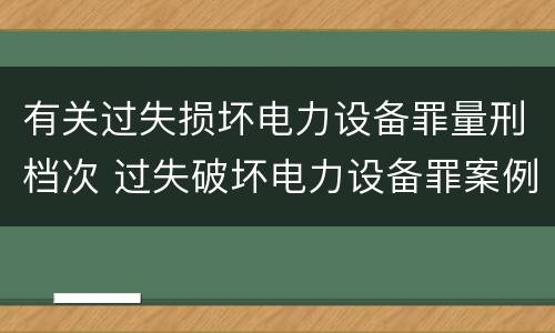 有关过失损坏电力设备罪量刑档次 过失破坏电力设备罪案例