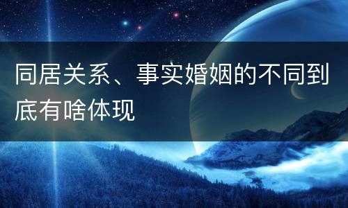 同居关系、事实婚姻的不同到底有啥体现