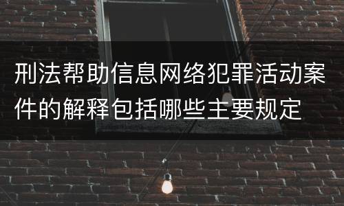 刑法帮助信息网络犯罪活动案件的解释包括哪些主要规定