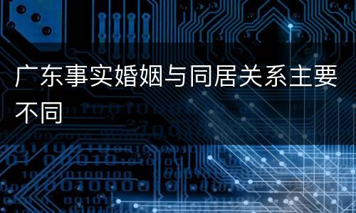 广东事实婚姻与同居关系主要不同