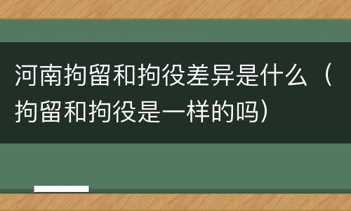 河南拘留和拘役差异是什么（拘留和拘役是一样的吗）