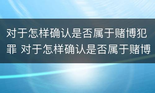 对于怎样确认是否属于赌博犯罪 对于怎样确认是否属于赌博犯罪的标准