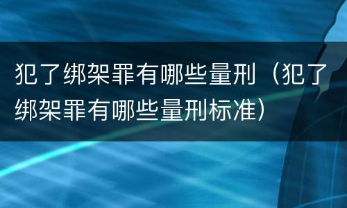 犯了绑架罪有哪些量刑（犯了绑架罪有哪些量刑标准）