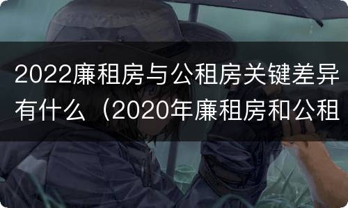 2022廉租房与公租房关键差异有什么（2020年廉租房和公租房的区别）