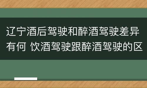辽宁酒后驾驶和醉酒驾驶差异有何 饮酒驾驶跟醉酒驾驶的区别