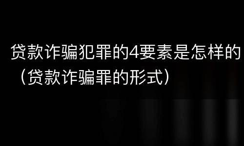 贷款诈骗犯罪的4要素是怎样的（贷款诈骗罪的形式）