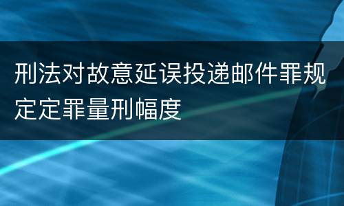 刑法对故意延误投递邮件罪规定定罪量刑幅度