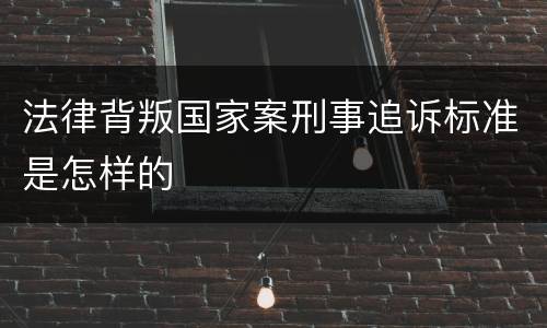 法律背叛国家案刑事追诉标准是怎样的
