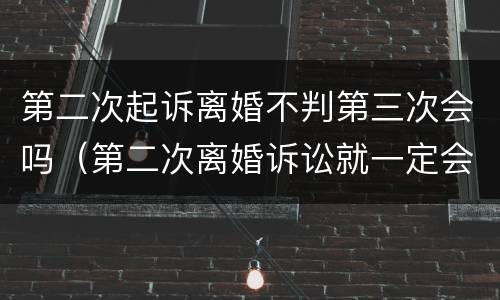 第二次起诉离婚不判第三次会吗（第二次离婚诉讼就一定会判决离吗）