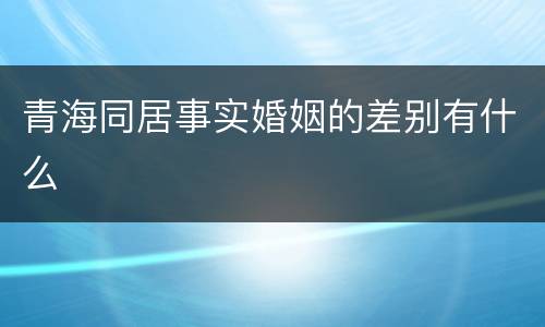 青海同居事实婚姻的差别有什么