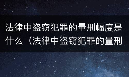 法律中盗窃犯罪的量刑幅度是什么（法律中盗窃犯罪的量刑幅度是什么意思）