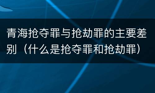 青海抢夺罪与抢劫罪的主要差别（什么是抢夺罪和抢劫罪）